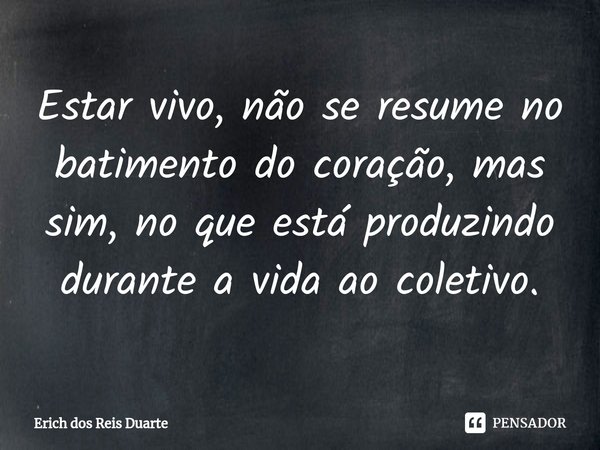 ⁠Estar vivo, não se resume no batimento do coração, mas sim, no que está produzindo durante a vida ao coletivo.... Frase de Erich Dos Reis Duarte.