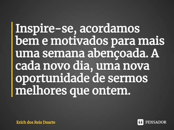 ⁠Inspire-se, acordamos bem e motivados para mais uma semana abençoada. A cada novo dia, uma nova oportunidade de sermos melhores que ontem.... Frase de Erich Dos Reis Duarte.