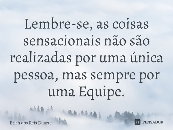 ⁠Lembre-se, as coisas sensacionais não são realizadas por uma única pessoa, mas sempre por uma Equipe.... Frase de Erich Dos Reis Duarte.