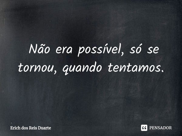 ⁠ Não era possível, só se tornou, quando tentamos.... Frase de Erich Dos Reis Duarte.