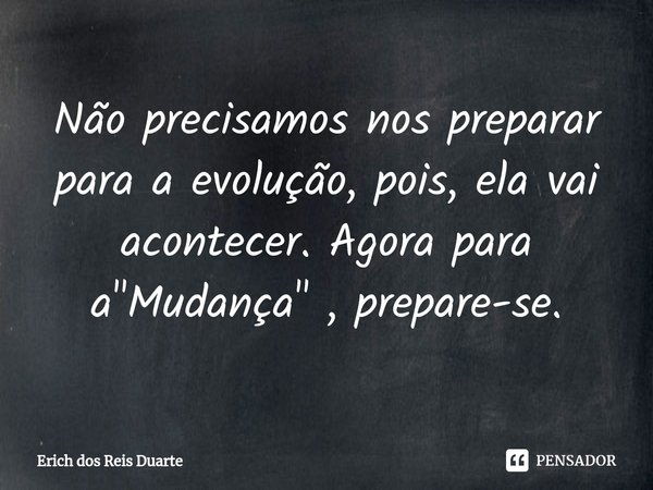 Não precisamos nos preparar para a evolução, pois, ela vai acontecer. Agora para a "Mudança" , prepare-se.... Frase de Erich Dos Reis Duarte.