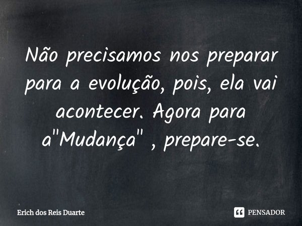 Não precisamos nos preparar para a evolução, pois, ela vai acontecer. Agora para a "Mudança" , prepare-se.... Frase de Erich Dos Reis Duarte.