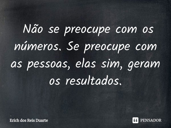 ⁠ Não se preocupe com os números. Se preocupe com as pessoas, elas sim, geram os resultados.... Frase de Erich Dos Reis Duarte.