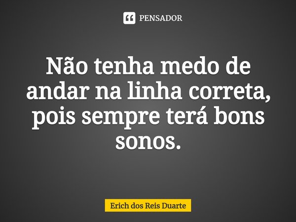 Não tenha medo de andar na linha correta, pois sempre terá bons sonos.... Frase de Erich Dos Reis Duarte.