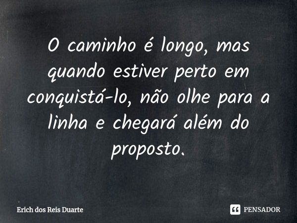 ⁠O caminho é longo, mas quando estiver perto em conquistá-lo, não olhe para a linha e chegará além do proposto.... Frase de Erich Dos Reis Duarte.