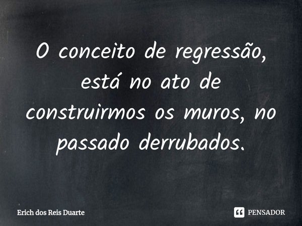 ⁠O conceito de regressão, está no ato de construirmos os muros, no passado derrubados.... Frase de Erich Dos Reis Duarte.