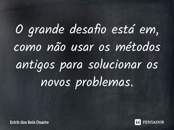 ⁠O grande desafio está em, como não usar os métodos antigos para solucionar os novos problemas.... Frase de Erich Dos Reis Duarte.