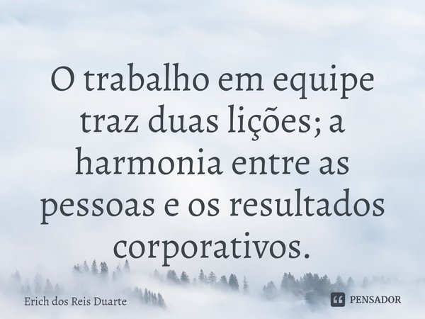 ⁠O trabalho em equipe traz duas lições; a harmonia entre as pessoas e os resultados corporativos.... Frase de Erich Dos Reis Duarte.