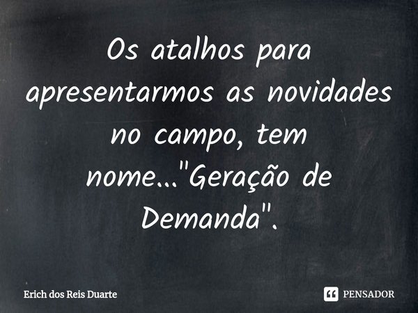 Os atalhos para apresentarmos as novidades no campo, tem nome... "Geração de Demanda".... Frase de Erich Dos Reis Duarte.