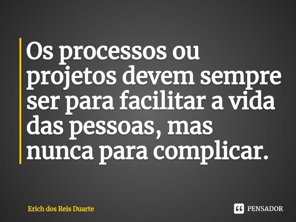 ⁠Os processos ou projetos devem sempre ser para facilitar a vida das pessoas, mas nunca para complicar.... Frase de Erich Dos Reis Duarte.