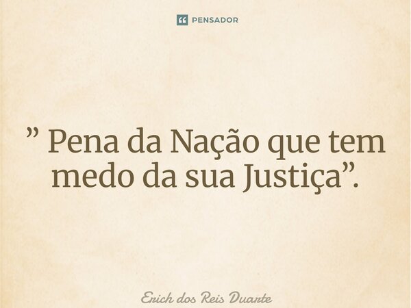 ⁠” Pena da Nação que tem medo da sua Justiça”.... Frase de Erich Dos Reis Duarte.