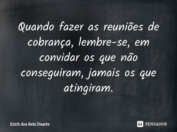⁠Quando fazer as reuniões de cobrança, lembre-se, em convidar os que não conseguiram, jamais os que atingiram.... Frase de Erich Dos Reis Duarte.
