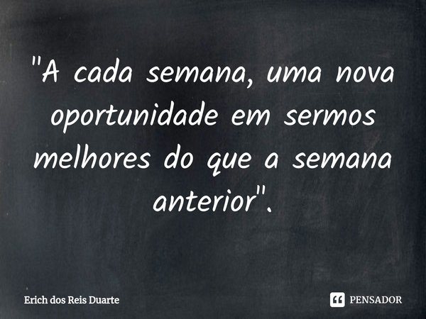 "⁠A cada semana, uma nova oportunidade em sermos melhores do que a semana anterior".... Frase de Erich Dos Reis Duarte.