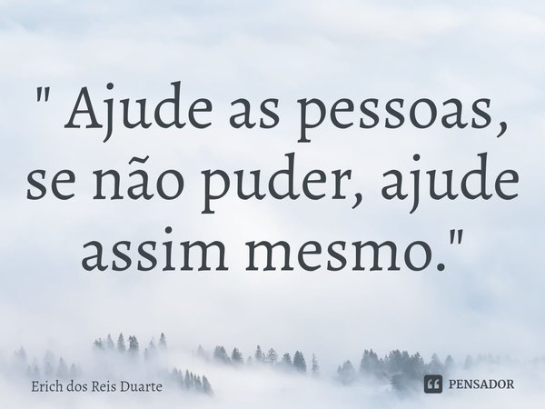 ⁠" Ajude as pessoas, se não puder, ajude assim mesmo."... Frase de Erich Dos Reis Duarte.
