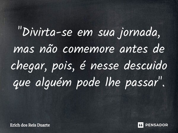 ⁠"Divirta-se em sua jornada, mas não comemore antes de chegar, pois, é nesse descuido que alguém pode lhe passar".... Frase de Erich Dos Reis Duarte.