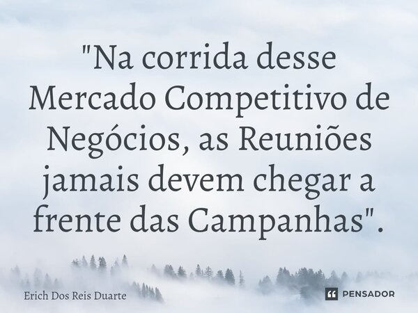 ⁠"Na corrida desse Mercado Competitivo de Negócios, as Reuniões jamais devem chegar a frente das Campanhas".... Frase de Erich Dos Reis Duarte.