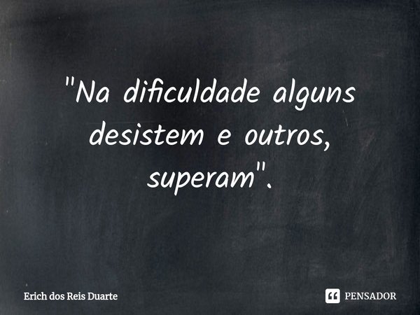 ⁠"Na dificuldade alguns desistem e outros, superam".... Frase de Erich Dos Reis Duarte.