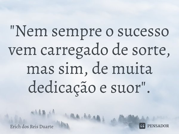 ⁠"Nem sempre o sucesso vem carregado de sorte, mas sim, de muita dedicação e suor".... Frase de Erich Dos Reis Duarte.