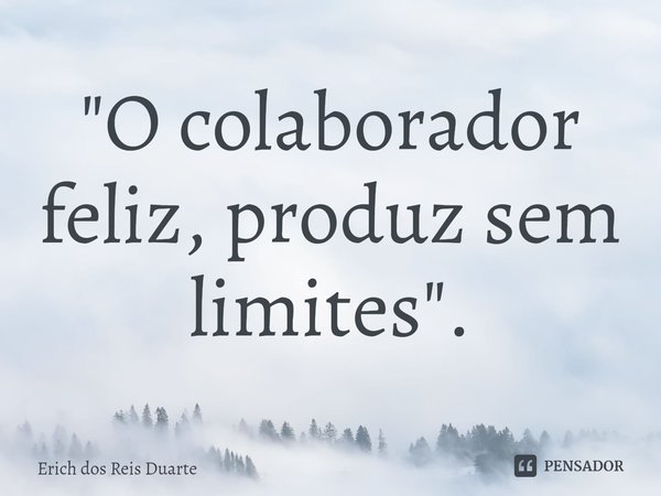 ⁠"O colaborador feliz, produz sem limites".... Frase de Erich Dos Reis Duarte.