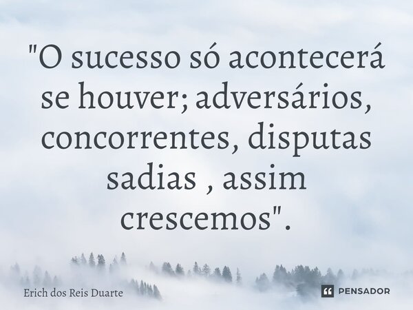 ⁠"O sucesso só acontecerá se houver; adversários, concorrentes, disputas sadias , assim crescemos".... Frase de Erich Dos Reis Duarte.