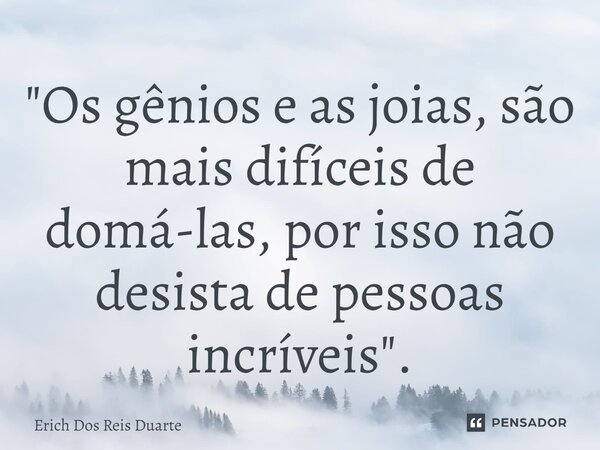 ⁠"Os gênios e as joias, são mais difíceis de domá-las, por isso não desista de pessoas incríveis".... Frase de Erich Dos Reis Duarte.
