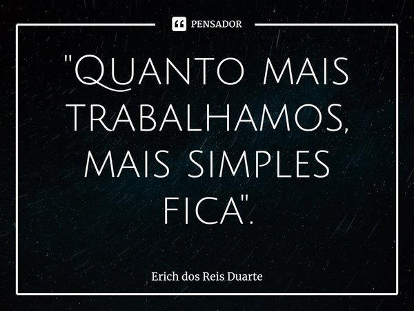 "⁠Quanto mais trabalhamos, mais simples fica".... Frase de Erich Dos Reis Duarte.