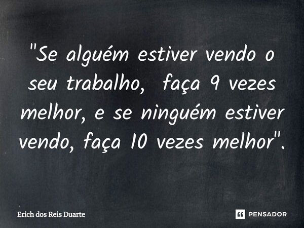 ⁠"Se alguém estiver vendo o seu trabalho, faça 9 vezes melhor, e se ninguém estiver vendo, faça 10 vezes melhor".... Frase de Erich Dos Reis Duarte.