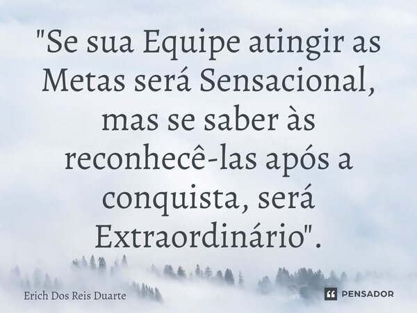 ⁠"Se sua Equipe atingir as Metas será Sensacional, mas se saber às reconhecê-las após a conquista, será Extraordinário".... Frase de Erich Dos Reis Duarte.