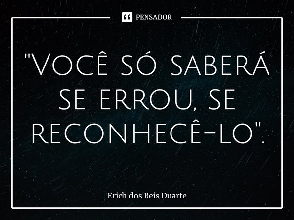 "⁠Você só saberá se errou, se reconhecê-lo".... Frase de Erich Dos Reis Duarte.