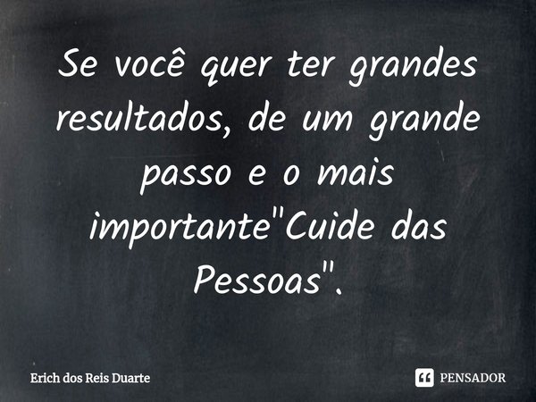 ⁠Se você quer ter grandes resultados, de um grande passo e o mais importante "Cuide das Pessoas".... Frase de Erich Dos Reis Duarte.