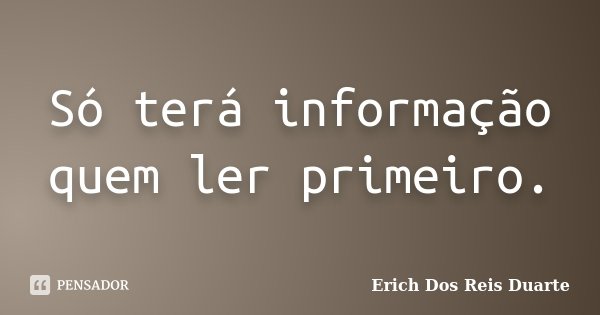Só terá informação quem ler primeiro.... Frase de Erich Dos Reis Duarte.