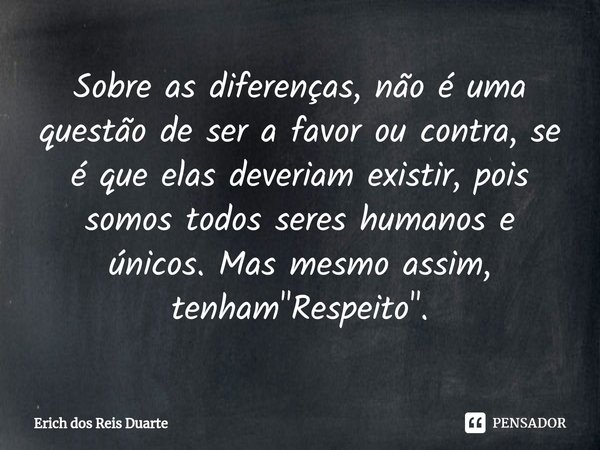 Sobre as diferenças, não é uma questão de ser a favor ou contra, se é que elas deveriam existir, pois somos todos seres humanos⁠ e únicos. Mas mesmo assim, tenh... Frase de Erich Dos Reis Duarte.