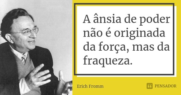 A ânsia de poder não é originada da força, mas da fraqueza.... Frase de Erich Fromm.