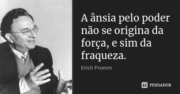 A ânsia pelo poder não se origina da força, e sim da fraqueza.... Frase de Erich Fromm.