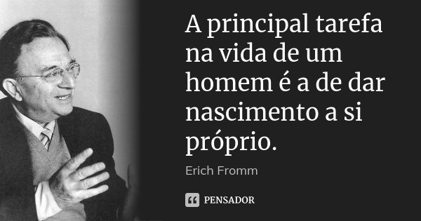 A principal tarefa na vida de um homem é a de dar nascimento a si próprio.... Frase de Erich Fromm.