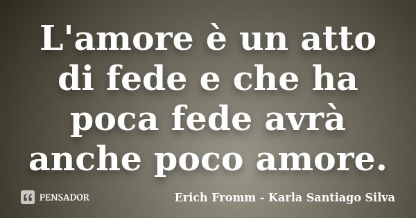 L'amore è un atto di fede e che ha poca fede avrà anche poco amore.... Frase de Erich Fromm - Karla Santiago Silva.