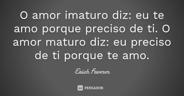 O amor imaturo diz: eu te amo porque preciso de ti.
O amor maturo diz: eu preciso de ti porque te amo.... Frase de Erich Fromm.