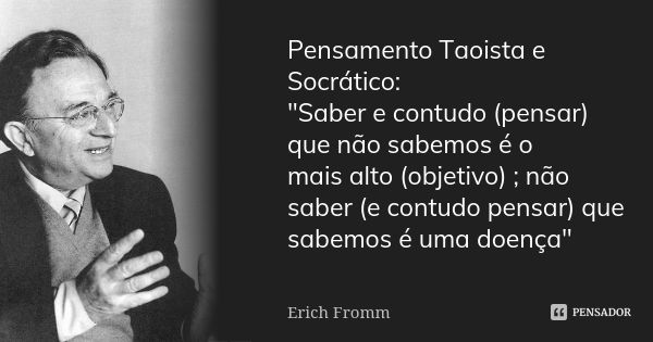 Pensamento Taoista e Socrático: "Saber e contudo (pensar) que não sabemos é o mais alto (objetivo) ; não saber (e contudo pensar) que sabemos é uma doença&... Frase de Erich Fromm.