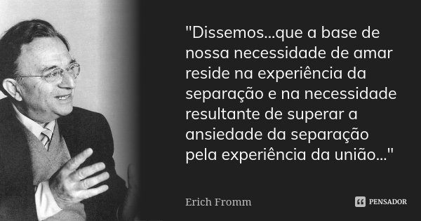 "Dissemos...que a base de nossa necessidade de amar reside na experiência da separação e na necessidade resultante de superar a ansiedade da separação pela... Frase de Erich Fromm.