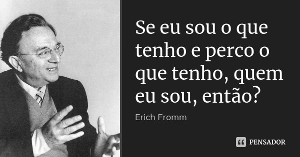 Se eu sou o que tenho e perco o que tenho, quem eu sou, então?... Frase de Erich Fromm.