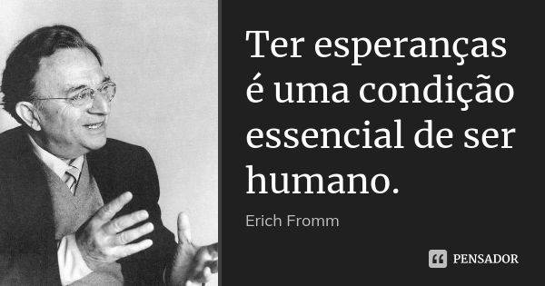 Ter esperanças é uma condição essencial de ser humano.... Frase de Erich Fromm.