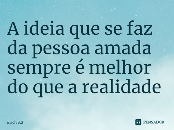 A ideia que se faz da pessoa amada sempre é melhor do que a realidade ⁠... Frase de Erich S.S.
