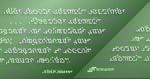Não basta dormir sozinho ... Preciso dormir abraçado na almofada que me deu, imaginando que estou te abraçando e assim dormir um pouco melhor.... Frase de Erich Soares.