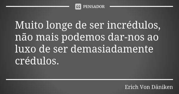 Muito longe de ser incrédulos, não mais podemos dar-nos ao luxo de ser demasiadamente crédulos.... Frase de Erich Von Däniken.