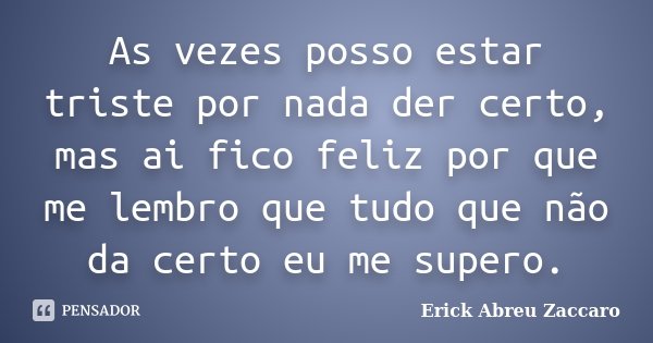 As vezes posso estar triste por nada der certo, mas ai fico feliz por que me lembro que tudo que não da certo eu me supero.... Frase de Erick Abreu Zaccaro.