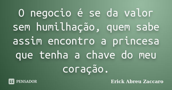 O negocio é se da valor sem humilhação, quem sabe assim encontro a princesa que tenha a chave do meu coração.... Frase de Erick Abreu Zaccaro.