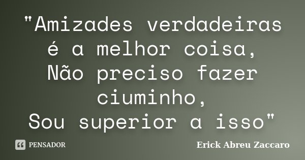 "Amizades verdadeiras é a melhor coisa, Não preciso fazer ciuminho, Sou superior a isso"... Frase de Erick Abreu Zaccaro.