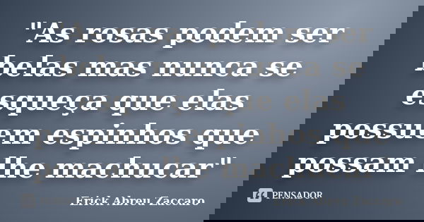 "As rosas podem ser belas mas nunca se esqueça que elas possuem espinhos que possam lhe machucar"... Frase de Erick Abreu Zaccaro.