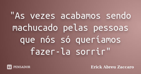 "As vezes acabamos sendo machucado pelas pessoas que nós só queríamos fazer-la sorrir"... Frase de Erick Abreu Zaccaro.