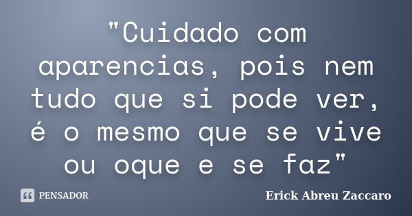 "Cuidado com aparencias, pois nem tudo que si pode ver, é o mesmo que se vive ou oque e se faz"... Frase de Erick Abreu Zaccaro.